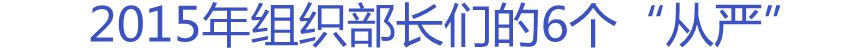 2015年組織部長們的6個(gè)&ldquo;從嚴(yán)&rdquo;