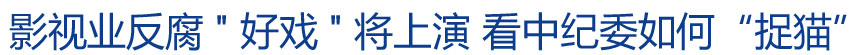 影視業(yè)反腐"好戲"將上演 看中紀(jì)委如何&ldquo;捉貓&rdquo;?