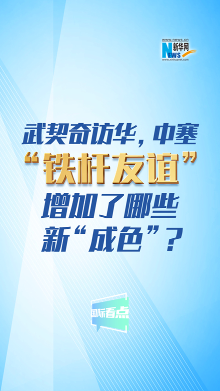 新華網(wǎng)國際看點｜武契奇訪華，中塞“鐵桿友誼”增加了哪些新“成色”？
